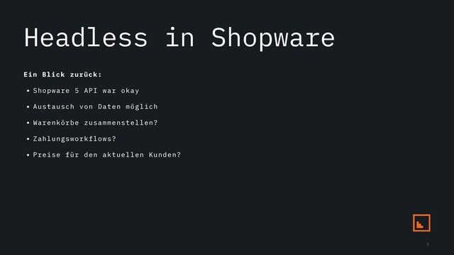 Headless in Shopware
Ein Blick zurück:
• Shopware 5 API war okay
• Austausch von Daten möglich
• Warenkörbe zusammenstellen?
• Zahlungsworkflows?
• Preise für den aktuellen Kunden?
5
