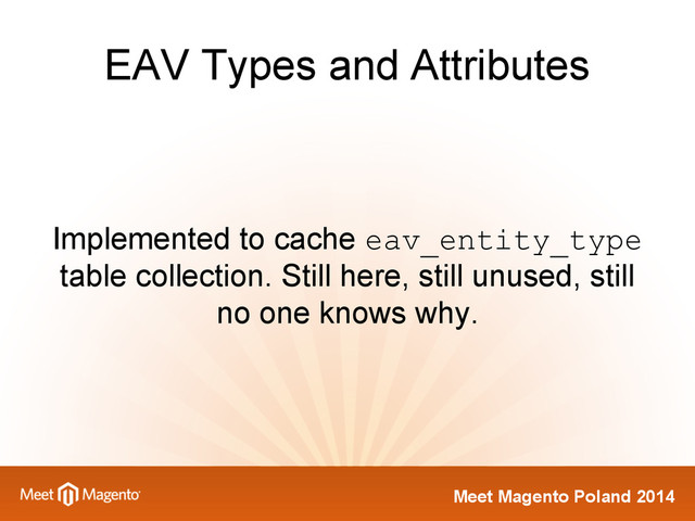 Meet Magento Poland 2014
EAV Types and Attributes
Implemented to cache eav_entity_type
table collection. Still here, still unused, still
no one knows why.
