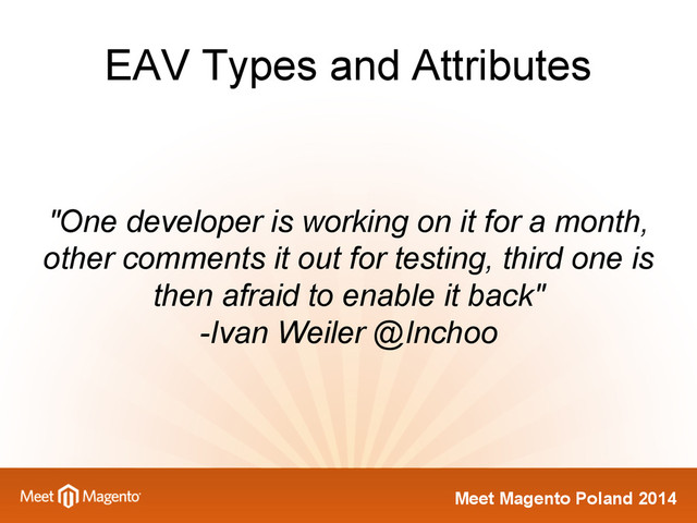 Meet Magento Poland 2014
EAV Types and Attributes
"One developer is working on it for a month,
other comments it out for testing, third one is
then afraid to enable it back"
-Ivan Weiler @Inchoo
