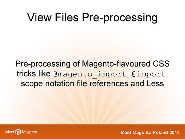 Meet Magento Poland 2014
View Files Pre-processing
Pre-processing of Magento-flavoured CSS
tricks like @magento_import, @import,
scope notation file references and Less
