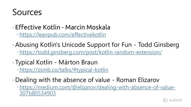 Sources
• Effective Kotlin - Marcin Moskala
 https://leanpub.com/effectivekotlin
• Abusing Kotlin's Unicode Support for Fun - Todd Ginsberg
 https://todd.ginsberg.com/post/kotlin-random-extension/
• Typical Kotlin - Márton Braun
 https://zsmb.co/talks/#typical-kotlin
• Dealing with the absence of value - Roman Elizarov
 https://medium.com/@elizarov/dealing-with-absence-of-value-
307b80534903
