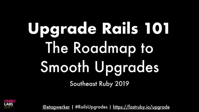 @etagwerker | #RailsUpgrades | https://fastruby.io/upgrade
Upgrade Rails 101
The Roadmap to
Smooth Upgrades
Southeast Ruby 2019
