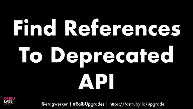 @etagwerker | #RailsUpgrades | https://fastruby.io/upgrade
Find References
To Deprecated
API
