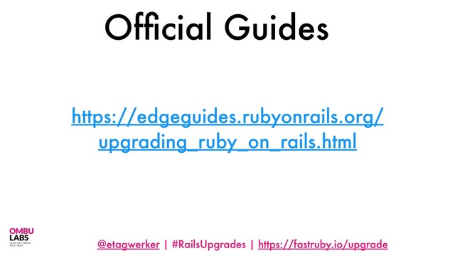 @etagwerker | #RailsUpgrades | https://fastruby.io/upgrade
https://edgeguides.rubyonrails.org/
upgrading_ruby_on_rails.html
Ofﬁcial Guides
