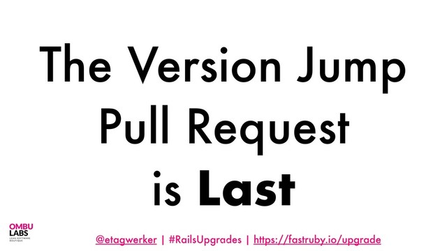 @etagwerker | #RailsUpgrades | https://fastruby.io/upgrade
The Version Jump
Pull Request
is Last
116
