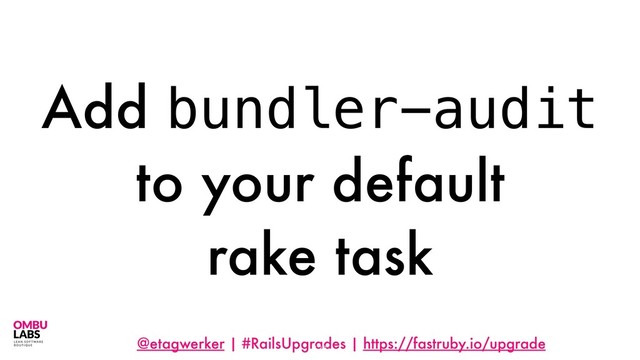 @etagwerker | #RailsUpgrades | https://fastruby.io/upgrade
Add bundler-audit
to your default
rake task
120
