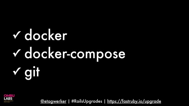@etagwerker | #RailsUpgrades | https://fastruby.io/upgrade
✓ docker
✓ docker-compose
✓ git
