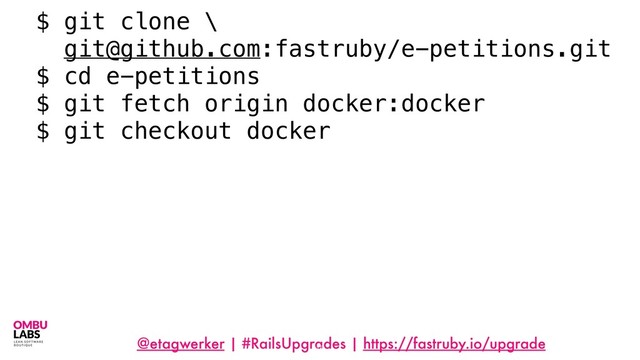 @etagwerker | #RailsUpgrades | https://fastruby.io/upgrade
15
$ git clone \
git@github.com:fastruby/e-petitions.git
$ cd e-petitions
$ git fetch origin docker:docker
$ git checkout docker
