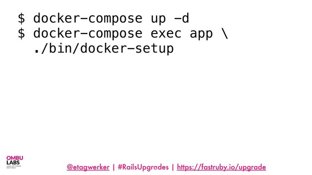 @etagwerker | #RailsUpgrades | https://fastruby.io/upgrade
16
$ docker-compose up -d
$ docker-compose exec app \
./bin/docker-setup

