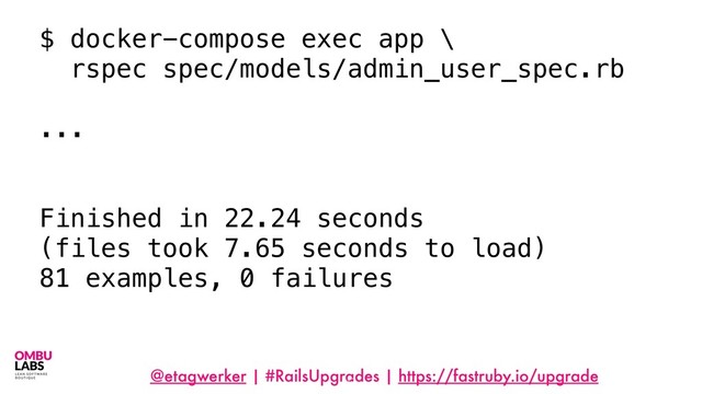 @etagwerker | #RailsUpgrades | https://fastruby.io/upgrade
17
$ docker-compose exec app \
rspec spec/models/admin_user_spec.rb
...
Finished in 22.24 seconds
(files took 7.65 seconds to load)
81 examples, 0 failures
