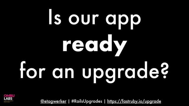 @etagwerker | #RailsUpgrades | https://fastruby.io/upgrade
Is our app
ready
for an upgrade?
