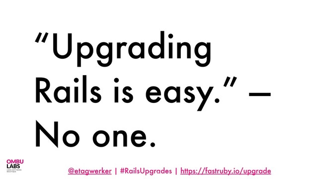 @etagwerker | #RailsUpgrades | https://fastruby.io/upgrade
“Upgrading
Rails is easy.” —
No one.
21
