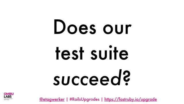 @etagwerker | #RailsUpgrades | https://fastruby.io/upgrade
Does our
test suite
succeed?
23

