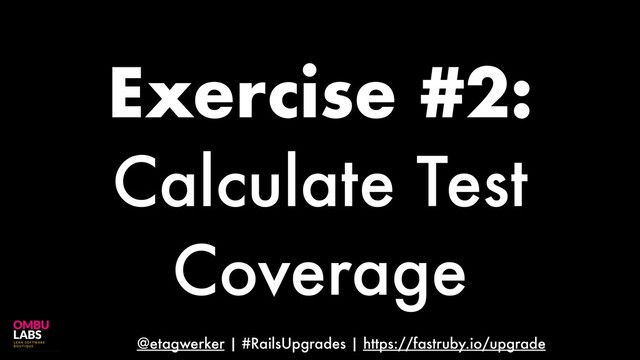 @etagwerker | #RailsUpgrades | https://fastruby.io/upgrade
Exercise #2:
Calculate Test
Coverage

