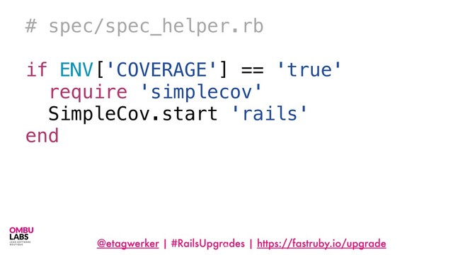 @etagwerker | #RailsUpgrades | https://fastruby.io/upgrade
28
# spec/spec_helper.rb
if ENV['COVERAGE'] == 'true'
require 'simplecov'
SimpleCov.start 'rails'
end
