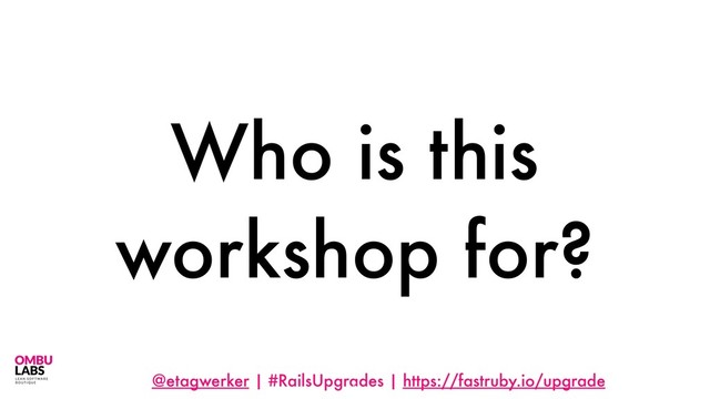 @etagwerker | #RailsUpgrades | https://fastruby.io/upgrade
Who is this
workshop for?
5

