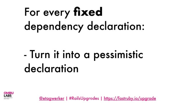 @etagwerker | #RailsUpgrades | https://fastruby.io/upgrade
For every ﬁxed
dependency declaration:
- Turn it into a pessimistic
declaration
52
