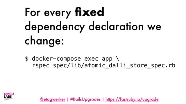 @etagwerker | #RailsUpgrades | https://fastruby.io/upgrade
For every ﬁxed
dependency declaration we
change:
54
$ docker-compose exec app \
rspec spec/lib/atomic_dalli_store_spec.rb
