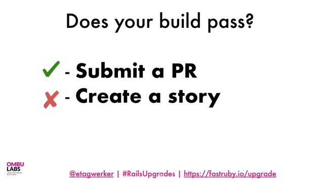 @etagwerker | #RailsUpgrades | https://fastruby.io/upgrade
Does your build pass?
- Submit a PR
- Create a story
55
