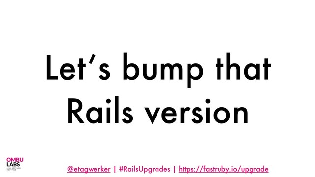 @etagwerker | #RailsUpgrades | https://fastruby.io/upgrade
Let’s bump that
Rails version
60
