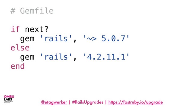 @etagwerker | #RailsUpgrades | https://fastruby.io/upgrade
66
# Gemfile
if next?
gem 'rails', '~> 5.0.7'
else
gem 'rails', '4.2.11.1'
end

