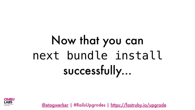 @etagwerker | #RailsUpgrades | https://fastruby.io/upgrade
Now that you can
next bundle install
successfully...
75
