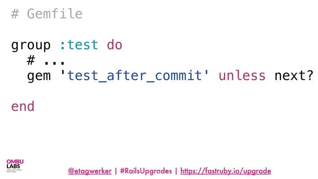 @etagwerker | #RailsUpgrades | https://fastruby.io/upgrade
79
# Gemfile
group :test do
# ...
gem 'test_after_commit' unless next?
end
