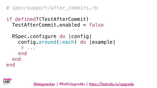 @etagwerker | #RailsUpgrades | https://fastruby.io/upgrade
# spec/support/after_commits.rb
if defined?(TestAfterCommit)
TestAfterCommit.enabled = false
RSpec.configure do |config|
config.around(:each) do |example|
# ...
end
end
end
