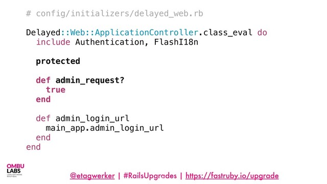 @etagwerker | #RailsUpgrades | https://fastruby.io/upgrade
83
# config/initializers/delayed_web.rb
Delayed::Web::ApplicationController.class_eval do
include Authentication, FlashI18n
protected
def admin_request?
true
end
def admin_login_url
main_app.admin_login_url
end
end
