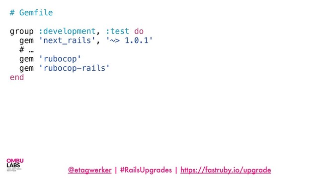 @etagwerker | #RailsUpgrades | https://fastruby.io/upgrade
# Gemfile
group :development, :test do
gem 'next_rails', '~> 1.0.1'
# …
gem 'rubocop'
gem 'rubocop-rails'
end
