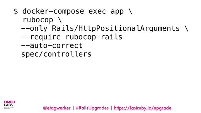 @etagwerker | #RailsUpgrades | https://fastruby.io/upgrade
98
$ docker-compose exec app \
rubocop \
--only Rails/HttpPositionalArguments \
--require rubocop-rails
--auto-correct
spec/controllers
