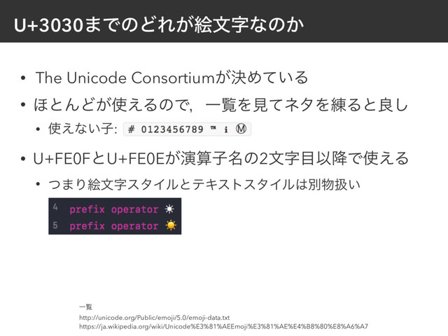 U+3030·ͰͷͲΕ͕ֆจࣈͳͷ͔
• The Unicode Consortium͕ܾΊ͍ͯΔ
• ΄ͱΜͲ͕࢖͑ΔͷͰɼҰཡΛݟͯωλΛ࿅Δͱྑ͠
• ࢖͑ͳ͍ࢠ:
• U+FE0FͱU+FE0E͕ԋࢉࢠ໊ͷ2จࣈ໨Ҏ߱Ͱ࢖͑Δ
• ͭ·ΓֆจࣈελΠϧͱςΩετελΠϧ͸ผ෺ѻ͍
Ұཡ
http://unicode.org/Public/emoji/5.0/emoji-data.txt
https://ja.wikipedia.org/wiki/Unicode%E3%81%AEEmoji%E3%81%AE%E4%B8%80%E8%A6%A7
