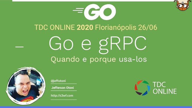 http://s3wf.com
@jeffotoni
TDC ONLINE 2020 Florianópolis 26/06
Jefferson Otoni
Go e gRPC
Quando e porque usa-los
