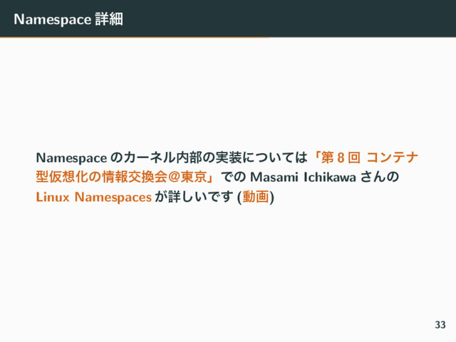Namespace ৄࡉ
Namespace ͷΧʔωϧ಺෦ͷ࣮૷ʹ͍ͭͯ͸ʮୈ 8 ճ ίϯςφ
ܕԾ૝Խͷ৘ใަ׵ձˏ౦ژʯͰͷ Masami Ichikawa ͞Μͷ
Linux Namespaces ͕ৄ͍͠Ͱ͢ (ಈը)
33
