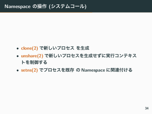 Namespace ͷૢ࡞ (γεςϜίʔϧ)
• clone(2) Ͱ৽͍͠ϓϩηε Λੜ੒
• unshare(2) Ͱ৽͍͠ϓϩηεΛੜ੒ͤͣʹ࣮ߦίϯςΩε
τΛ੍ޚ͢Δ
• setns(2) ͰϓϩηεΛطଘ ͷ Namespace ʹؔ࿈෇͚Δ
34
