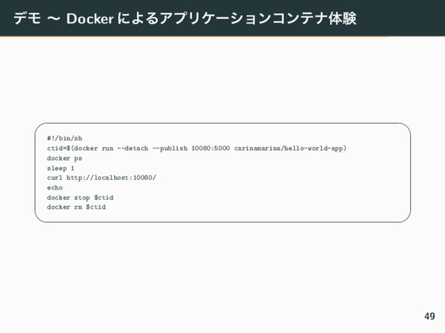 σϞ ʙ Docker ʹΑΔΞϓϦέʔγϣϯίϯςφମݧ
✓ ✏
#!/bin/sh
ctid=$(docker run --detach --publish 10080:5000 carinamarina/hello-world-app)
docker ps
sleep 1
curl http://localhost:10080/
echo
docker stop $ctid
docker rm $ctid
✒ ✑
49
