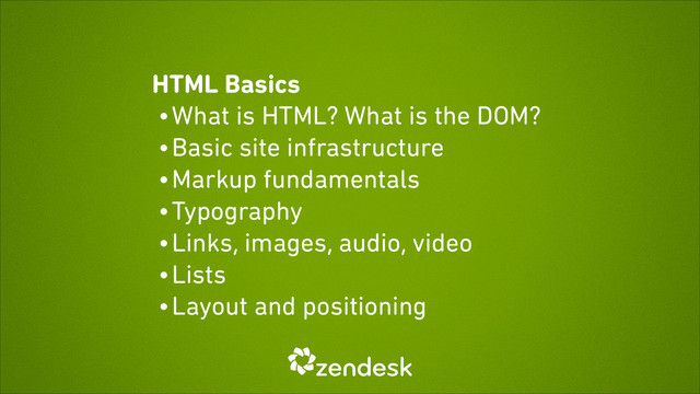 HTML Basics
• What is HTML? What is the DOM?
• Basic site infrastructure
• Markup fundamentals
• Typography
• Links, images, audio, video
• Lists
• Layout and positioning
