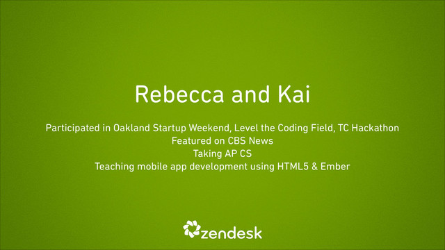 Rebecca and Kai
Participated in Oakland Startup Weekend, Level the Coding Field, TC Hackathon
Featured on CBS News
Taking AP CS
Teaching mobile app development using HTML5 & Ember
