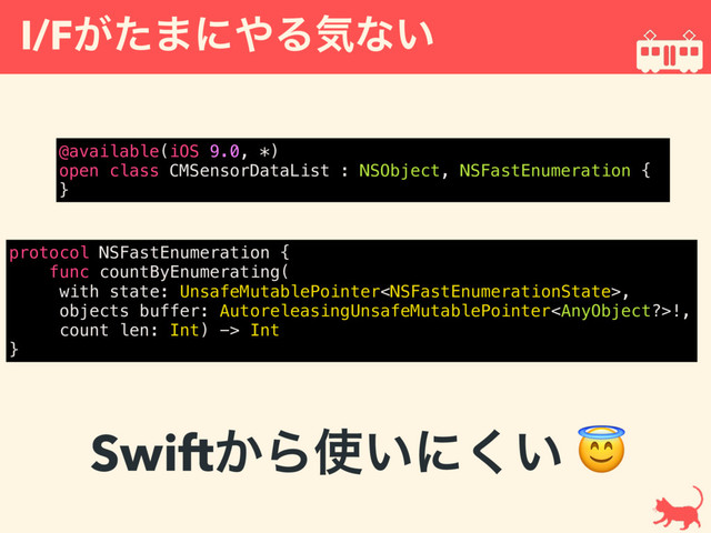 I/F͕ͨ·ʹ΍Δؾͳ͍
@available(iOS 9.0, *)
open class CMSensorDataList : NSObject, NSFastEnumeration {
}
Swift͔Β࢖͍ʹ͍͘ 
protocol NSFastEnumeration {
func countByEnumerating(
with state: UnsafeMutablePointer,
objects buffer: AutoreleasingUnsafeMutablePointer!,
count len: Int) -> Int
}
