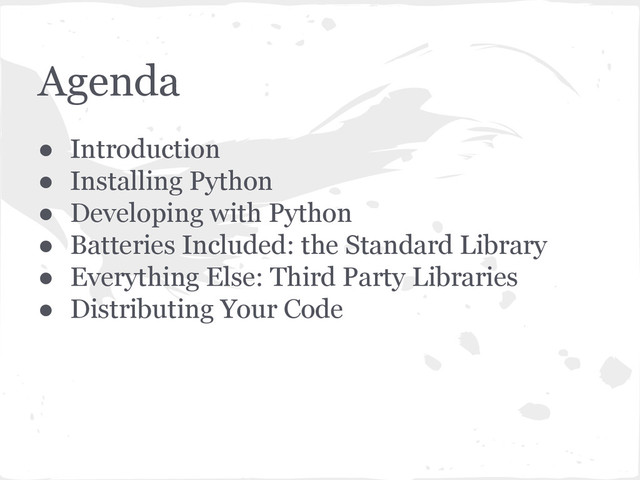 Agenda
● Introduction
● Installing Python
● Developing with Python
● Batteries Included: the Standard Library
● Everything Else: Third Party Libraries
● Distributing Your Code
