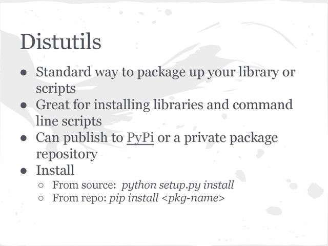 Distutils
● Standard way to package up your library or
scripts
● Great for installing libraries and command
line scripts
● Can publish to PyPi or a private package
repository
● Install
○ From source: python setup.py install
○ From repo: pip install 
