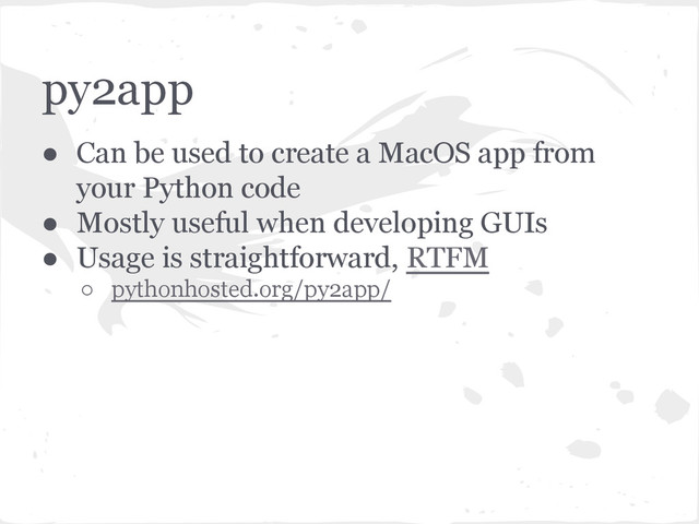 py2app
● Can be used to create a MacOS app from
your Python code
● Mostly useful when developing GUIs
● Usage is straightforward, RTFM
○ pythonhosted.org/py2app/
