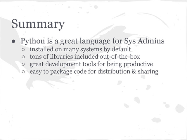 Summary
● Python is a great language for Sys Admins
○ installed on many systems by default
○ tons of libraries included out-of-the-box
○ great development tools for being productive
○ easy to package code for distribution & sharing
