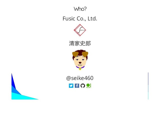 Who?
Who?
Fusic Co., Ltd.
@seike460
