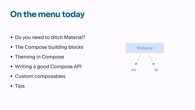On the menu today
• Do you need to ditch Material?


• The Compose building blocks


• Theming in Compose


• Writing a good Compose API


• Custom composables


• Tips
Material
YES NO
