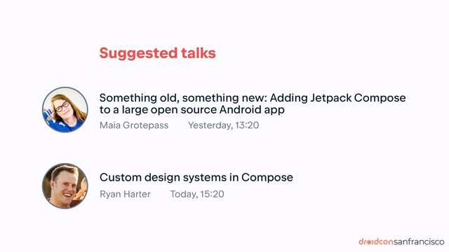 Suggested talks
Something old, something new: Adding Jetpack Compose
 
to a large open source Android app
Maia Grotepass
Custom design systems in Compose
Ryan Har
t
er
Yesterday, 13
:
20
Today, 15
:
20
