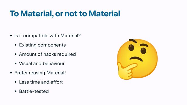 To Material, or not to Material
• Is it compatible with Material?


• Existing components


• Amount of hacks required


• Visual and behaviour


• Prefer reusing Material!


• Less time and effor
t


• Battle-tested

