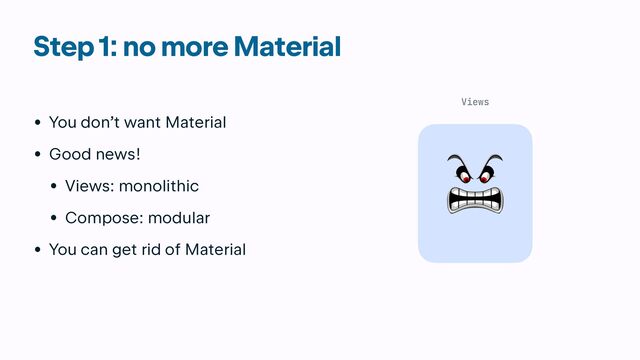 Step 1: no more Material
• You don’t want Material


• Good news!


• Views: monolithic


• Compose: modular


• You can get rid of Material
Views
