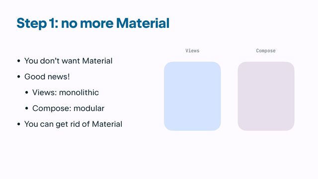 Step 1: no more Material
• You don’t want Material


• Good news!


• Views: monolithic


• Compose: modular


• You can get rid of Material
Views Compose
