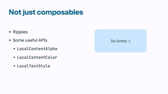 Not just composables
• Ripples


• Some useful APIs


• LocalContentAlpha


• LocalContentColor


• LocalTextStyle
So lonely :(
